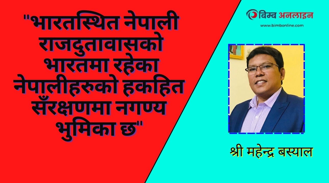 भारतस्थित नेपाली राजदुतावासको भारतमा रहेका नेपालीहरुको हक-हित सँरक्षणमा नगण्य भुमिका छ- श्री महेन्द्र बस्याल